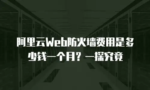阿里云Web防火墙费用是多少钱一个月？一探究竟