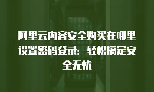 阿里云内容安全购买在哪里设置密码登录：轻松搞定安全无忧