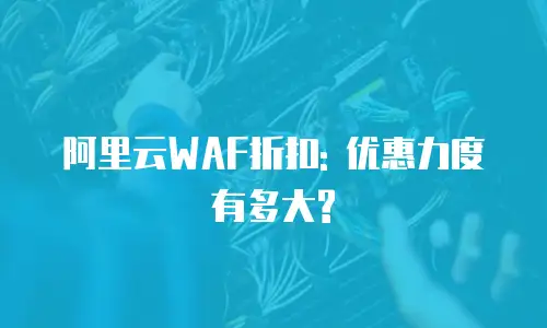 阿里云WAF折扣: 优惠力度有多大?