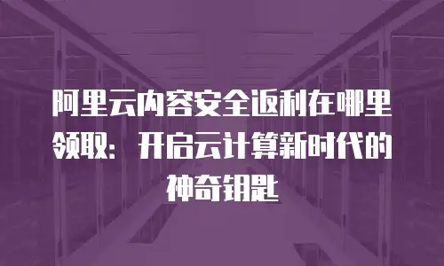 阿里云内容安全返利在哪里领取：开启云计算新时代的神奇钥匙