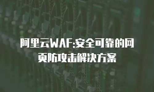阿里云WAF:安全可靠的网页防攻击解决方案