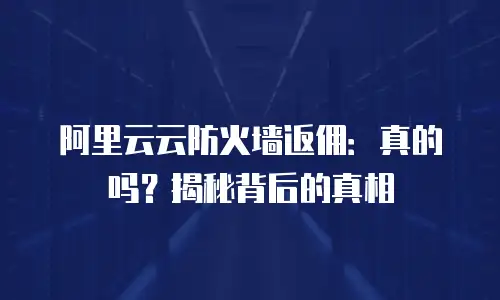 阿里云云防火墙返佣：真的吗？揭秘背后的真相