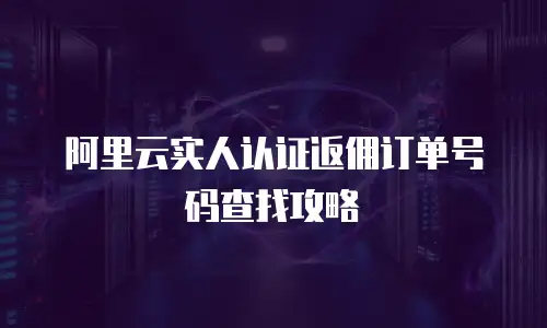 阿里云实人认证返佣订单号码查找攻略