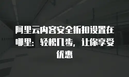 阿里云内容安全折扣设置在哪里：轻松几步，让你享受优惠