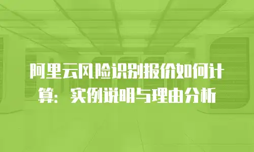 阿里云风险识别报价如何计算：实例说明与理由分析