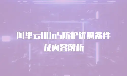 阿里云DDoS防护优惠条件及内容解析