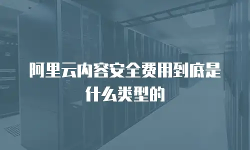 阿里云内容安全费用到底是什么类型的