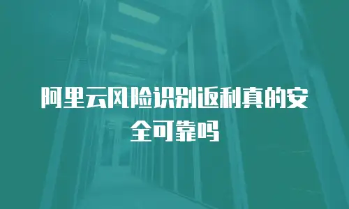 阿里云风险识别返利真的安全可靠吗