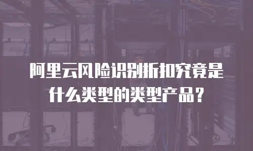 阿里云风险识别折扣究竟是什么类型的类型产品？