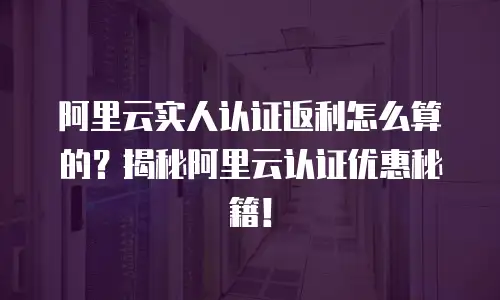 阿里云实人认证返利怎么算的？揭秘阿里云认证优惠秘籍！
