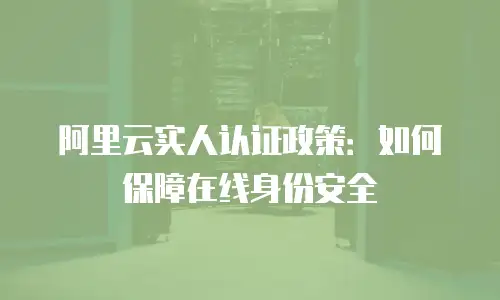 阿里云实人认证政策：如何保障在线身份安全