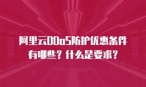 阿里云DDoS防护优惠条件有哪些？什么是要求？