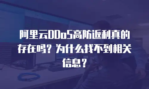 阿里云DDoS高防返利真的存在吗？为什么找不到相关信息？