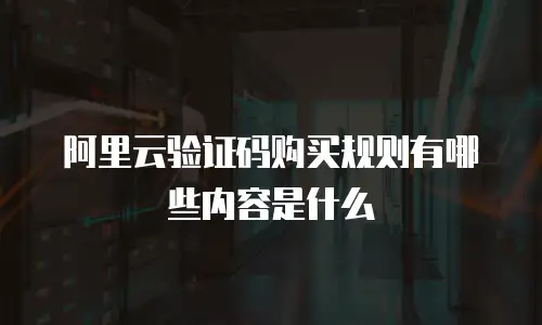 阿里云验证码购买规则有哪些内容是什么