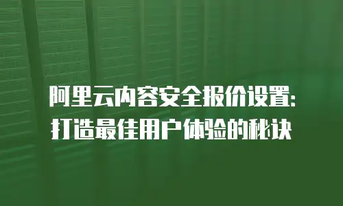 阿里云内容安全报价设置：打造最佳用户体验的秘诀