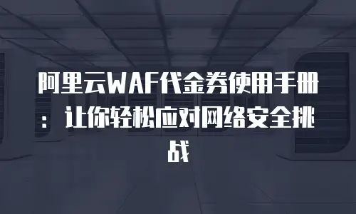 阿里云WAF代金券使用手册：让你轻松应对网络安全挑战