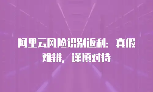 阿里云风险识别返利：真假难辨，谨慎对待