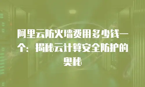 阿里云防火墙费用多少钱一个：揭秘云计算安全防护的奥秘