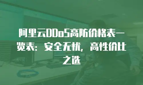 阿里云DDoS高防价格表一览表：安全无忧，高性价比之选