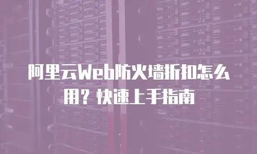 阿里云Web防火墙折扣怎么用？快速上手指南