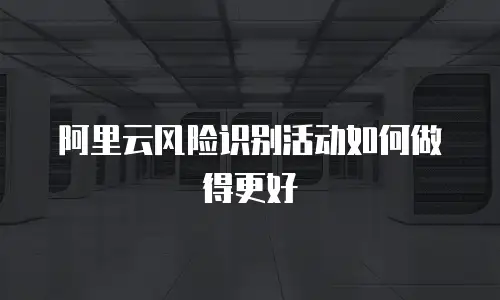 阿里云风险识别活动如何做得更好