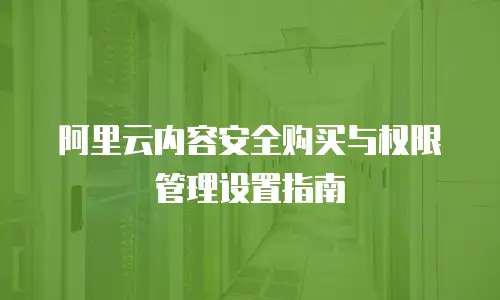 阿里云内容安全购买与权限管理设置指南
