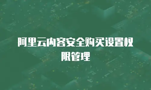 阿里云内容安全购买设置权限管理