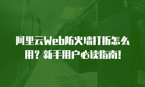 阿里云Web防火墙打折怎么用？新手用户必读指南！