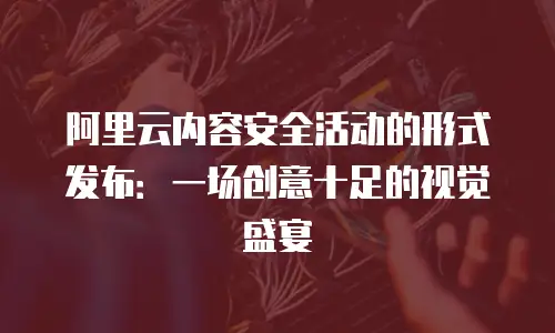 阿里云内容安全活动的形式发布：一场创意十足的视觉盛宴