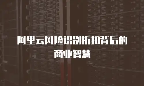 阿里云风险识别折扣背后的商业智慧