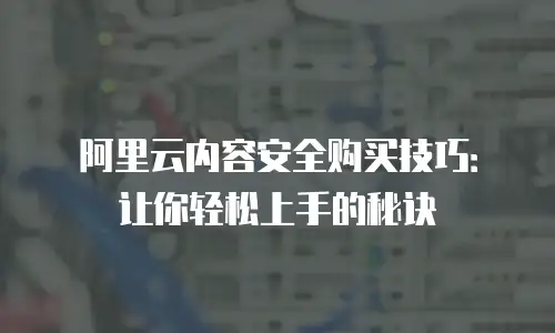 阿里云内容安全购买技巧：让你轻松上手的秘诀