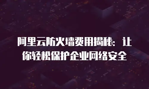 阿里云防火墙费用揭秘：让你轻松保护企业网络安全