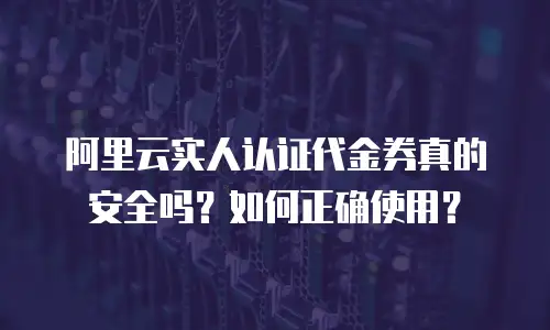 阿里云实人认证代金券真的安全吗？如何正确使用？