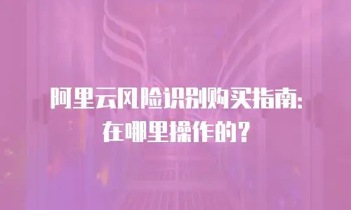 阿里云风险识别购买指南：在哪里操作的？