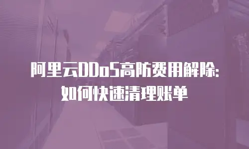 阿里云DDoS高防费用解除：如何快速清理账单