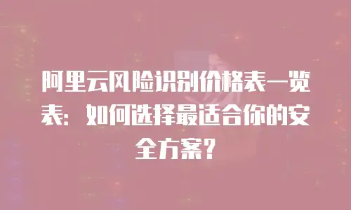 阿里云风险识别价格表一览表：如何选择最适合你的安全方案？