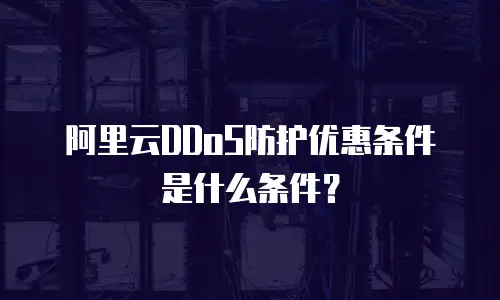 阿里云DDoS防护优惠条件是什么条件？