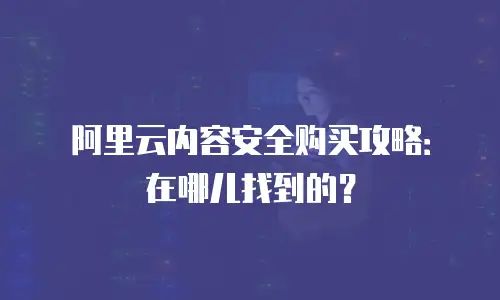 阿里云内容安全购买攻略：在哪儿找到的？
