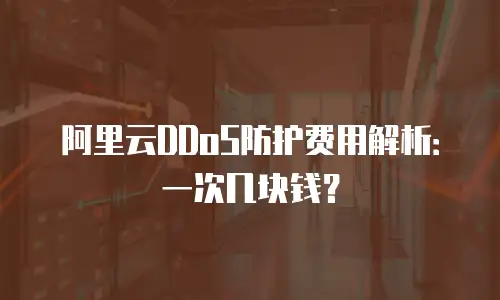 阿里云DDoS防护费用解析：一次几块钱？