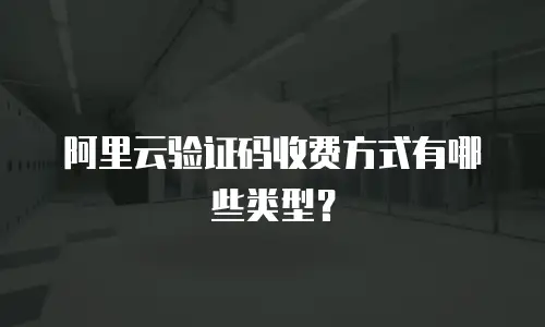 阿里云验证码收费方式有哪些类型？