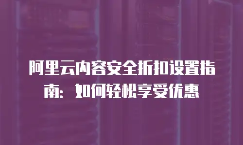 阿里云内容安全折扣设置指南：如何轻松享受优惠
