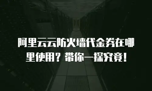 阿里云云防火墙代金券在哪里使用？带你一探究竟！