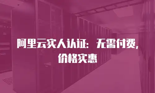 阿里云实人认证：无需付费，价格实惠