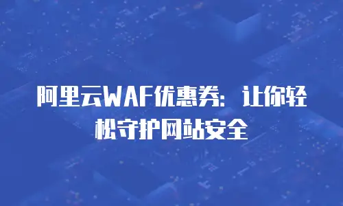 阿里云WAF优惠券：让你轻松守护网站安全