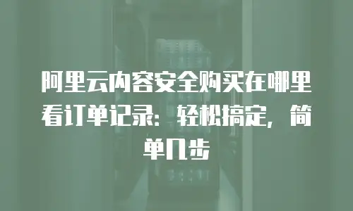 阿里云内容安全购买在哪里看订单记录：轻松搞定，简单几步