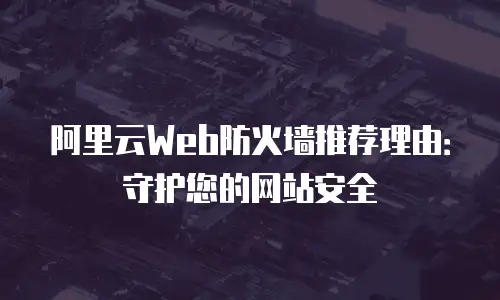 阿里云Web防火墙推荐理由：守护您的网站安全