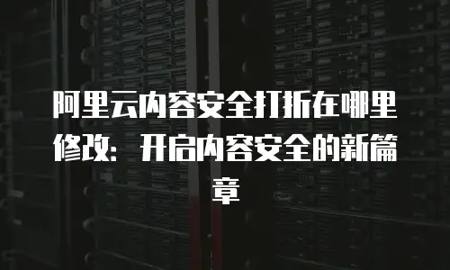 阿里云内容安全打折在哪里修改：开启内容安全的新篇章