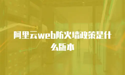 阿里云web防火墙政策是什么版本