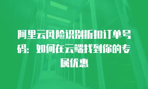 阿里云风险识别折扣订单号码：如何在云端找到你的专属优惠
