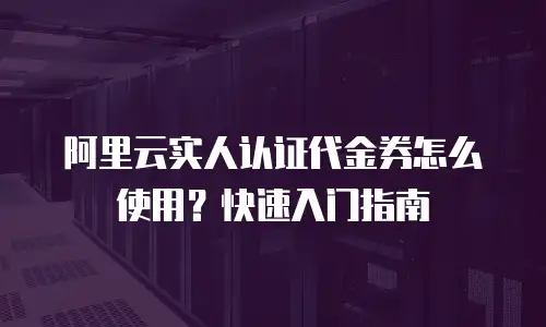 阿里云实人认证代金券怎么使用？快速入门指南